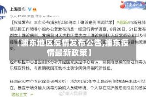 【浦东地区疫情发布公告,浦东疫情最新政策】