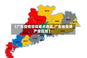 【广东疫情管控重点地区,广东省疫情严重区域】