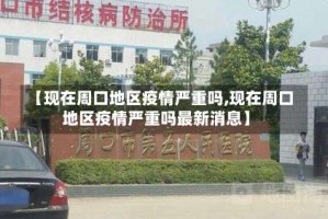 【现在周口地区疫情严重吗,现在周口地区疫情严重吗最新消息】