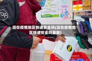 现在疫情地区快递安全吗(现在疫情地区快递安全吗最新)