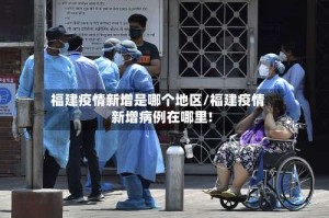 福建疫情新增是哪个地区/福建疫情新增病例在哪里!