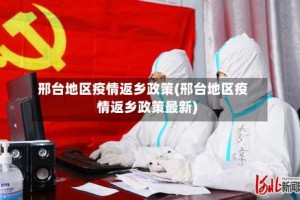 邢台地区疫情返乡政策(邢台地区疫情返乡政策最新)