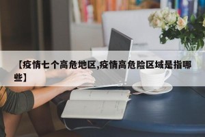 【疫情七个高危地区,疫情高危险区域是指哪些】