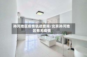 孙河地区疫情轨迹查询/北京孙河地区有无疫情