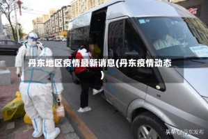 丹东地区疫情最新诮息(丹东疫情动态)