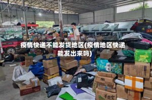 疫情快递不能发货地区(疫情地区快递能发出来吗)