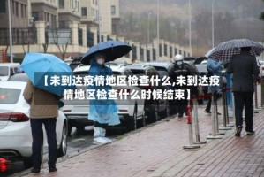 【未到达疫情地区检查什么,未到达疫情地区检查什么时候结束】