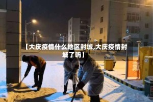 【大庆疫情什么地区封城,大庆疫情封城了吗】