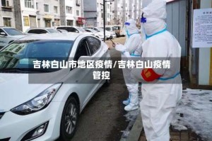 吉林白山市地区疫情/吉林白山疫情管控