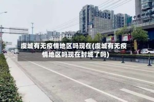 虞城有无疫情地区吗现在(虞城有无疫情地区吗现在封城了吗)