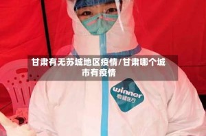 甘肃有无苏城地区疫情/甘肃哪个城市有疫情