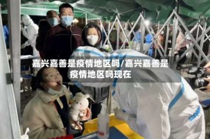 嘉兴嘉善是疫情地区吗/嘉兴嘉善是疫情地区吗现在
