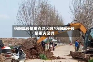 信阳算疫情重点地区吗/信阳属于疫情重灾区吗