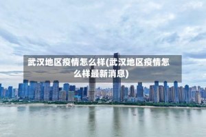武汉地区疫情怎么样(武汉地区疫情怎么样最新消息)