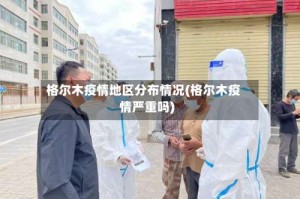 格尔木疫情地区分布情况(格尔木疫情严重吗)