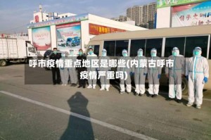呼市疫情重点地区是哪些(内蒙古呼市疫情严重吗)