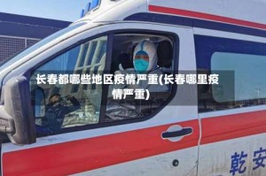 长春都哪些地区疫情严重(长春哪里疫情严重)
