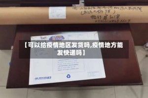 【可以给疫情地区发货吗,疫情地方能发快递吗】