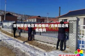 吉林延吉地区有疫情吗/吉林延边有疫情吗