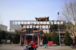 【甘肃灵台哪个地区有疫情,甘肃省灵台县属于哪个地区】