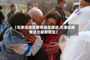 【石家庄地区疫情是否接进,石家庄疫情进出最新规定】