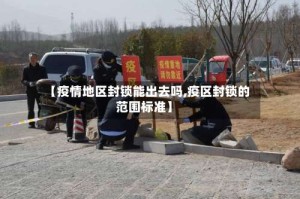【疫情地区封锁能出去吗,疫区封锁的范围标准】