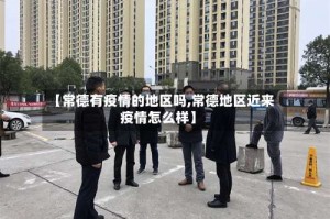 【常德有疫情的地区吗,常德地区近来疫情怎么样】