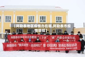 【阿勒泰地区疫情办在哪,阿勒泰市疫情防控】