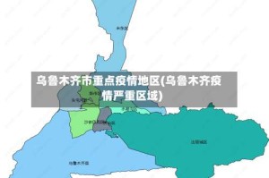 乌鲁木齐市重点疫情地区(乌鲁木齐疫情严重区域)