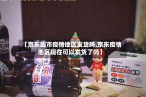 【京东超市疫情地区发货吗,京东疫情地区现在可以发货了吗】
