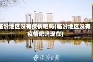 临汾地区没有疫情吧吗(临汾地区没有疫情吧吗现在)