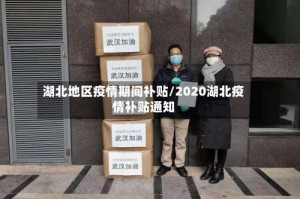 湖北地区疫情期间补贴/2020湖北疫情补贴通知