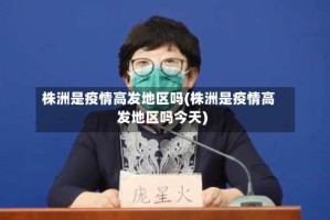 株洲是疫情高发地区吗(株洲是疫情高发地区吗今天)