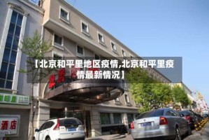 【北京和平里地区疫情,北京和平里疫情最新情况】