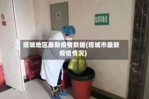 塔城地区最新疫情数据(塔城市最新疫情情况)