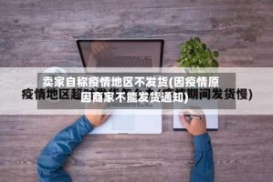 卖家自称疫情地区不发货(因疫情原因商家不能发货通知)