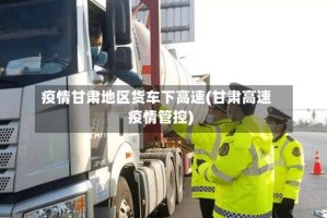 疫情甘肃地区货车下高速(甘肃高速疫情管控)