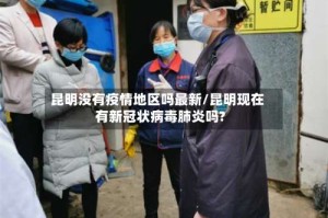 昆明没有疫情地区吗最新/昆明现在有新冠状病毒肺炎吗?