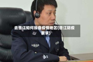 去晋江如何报备疫情地区(晋江防疫要求)
