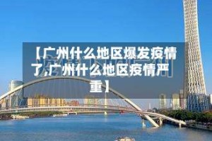 【广州什么地区爆发疫情了,广州什么地区疫情严重】