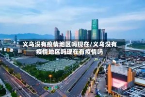 义乌没有疫情地区吗现在/义乌没有疫情地区吗现在有疫情吗