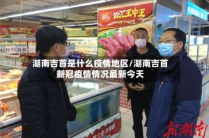 湖南吉首是什么疫情地区/湖南吉首新冠疫情情况最新今天