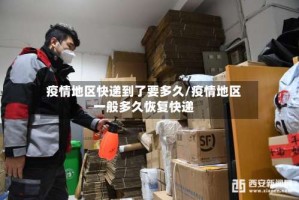 疫情地区快递到了要多久/疫情地区一般多久恢复快递