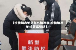 【疫情填表地区怎么填写啊,疫情填写地址要详细吗】
