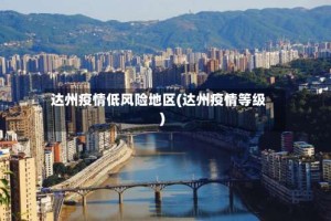 达州疫情低风险地区(达州疫情等级)