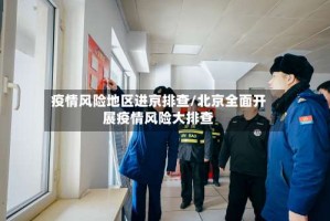 疫情风险地区进京排查/北京全面开展疫情风险大排查