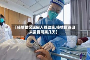 【疫情地区返回人员政策,疫情区返回来需要隔离几天】