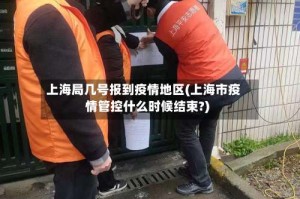 上海局几号报到疫情地区(上海市疫情管控什么时候结束?)