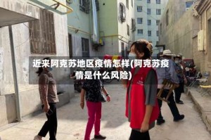 近来阿克苏地区疫情怎样(阿克苏疫情是什么风险)