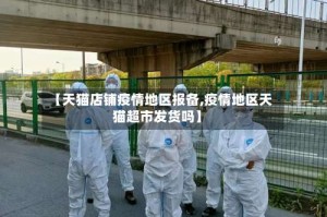 【天猫店铺疫情地区报备,疫情地区天猫超市发货吗】